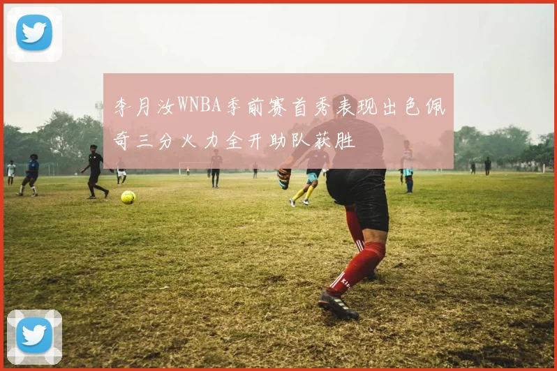 李月汝WNBA季前赛首秀表现出色佩奇三分火力全开助队获胜