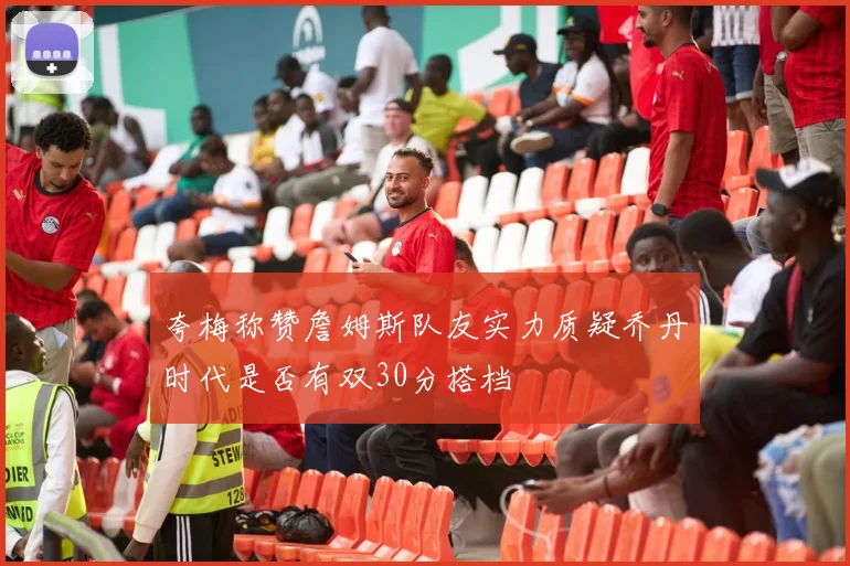 夸梅称赞詹姆斯队友实力质疑乔丹时代是否有双30分搭档