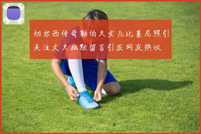 切尔西传奇勒伯夫女儿比基尼照引关注丈夫幽默留言引发网友热议