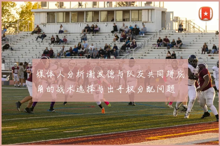 媒体人分析谢泼德与队友共同蹲底角的战术选择与出手权分配问题