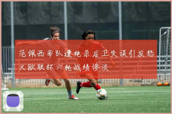 范佩西率队遭绝杀后卫失误引发怒火欧联杯六轮战绩惨淡