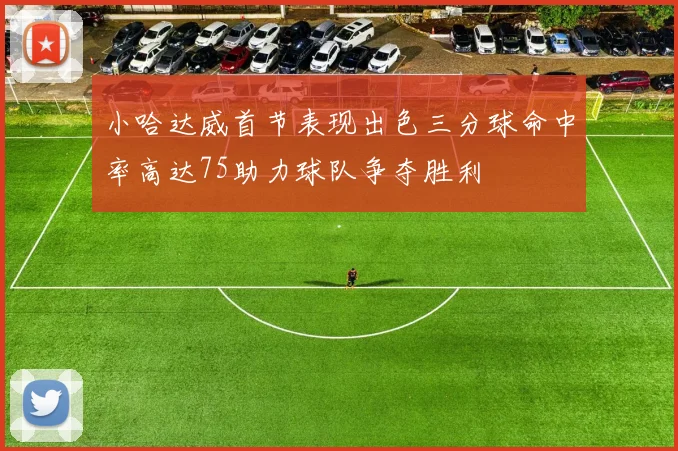 小哈达威首节表现出色三分球命中率高达75助力球队争夺胜利
