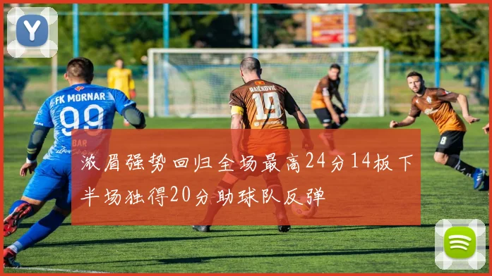 浓眉强势回归全场最高24分14板下半场独得20分助球队反弹