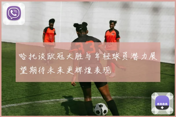 哈托谈欧冠大胜与年轻球员潜力展望期待未来更辉煌表现