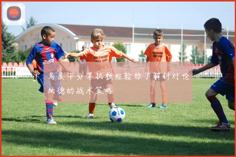 乌度卡分享执教经验称了解针对伦纳德的战术策略