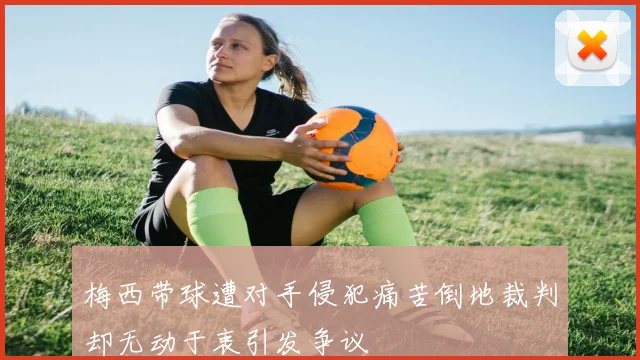 梅西带球遭对手侵犯痛苦倒地裁判却无动于衷引发争议