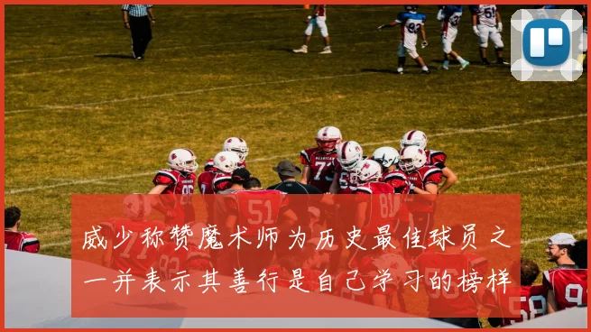 威少称赞魔术师为历史最佳球员之一并表示其善行是自己学习的榜样