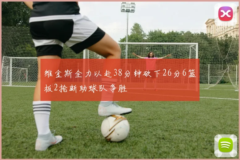 维金斯全力以赴38分钟砍下26分6篮板2抢断助球队争胜