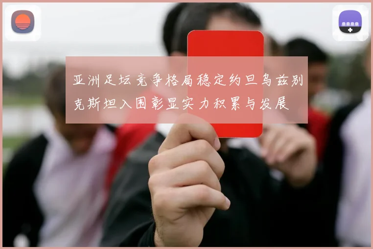 亚洲足坛竞争格局稳定约旦乌兹别克斯坦入围彰显实力积累与发展