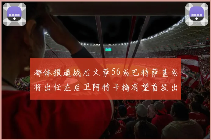 都体报道战尤文萨56或巴特萨基或将出任左后卫阿特卡梅有望首发出战