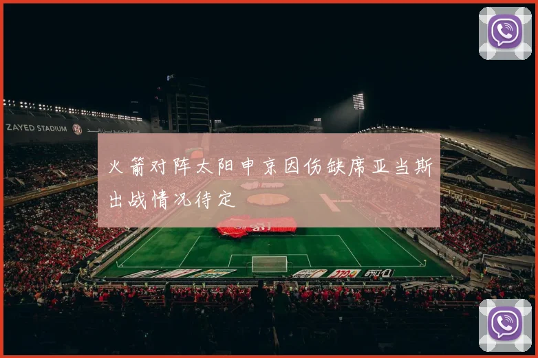 火箭对阵太阳申京因伤缺席亚当斯出战情况待定