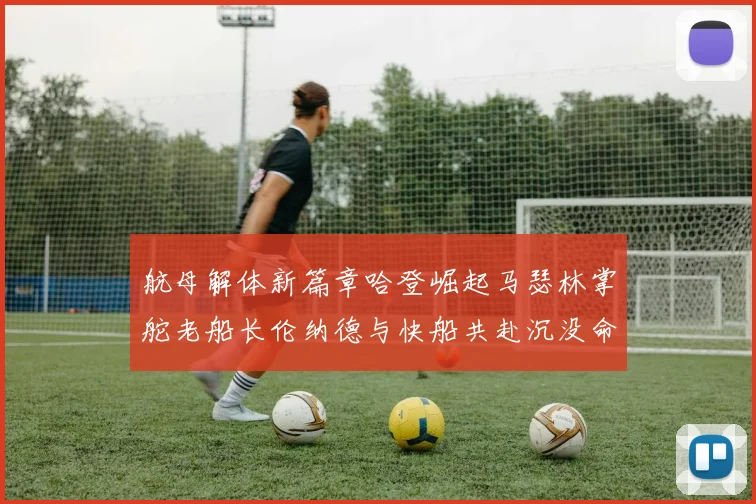 航母解体新篇章哈登崛起马瑟林掌舵老船长伦纳德与快船共赴沉没命运