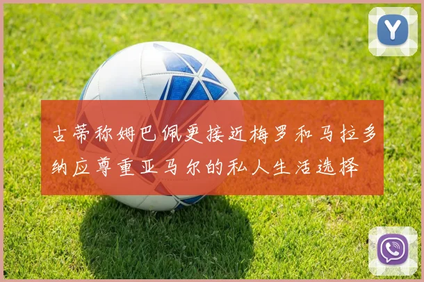 古蒂称姆巴佩更接近梅罗和马拉多纳应尊重亚马尔的私人生活选择
