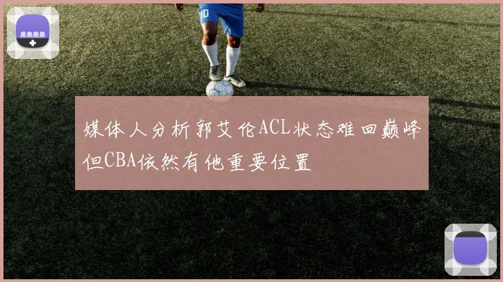 媒体人分析郭艾伦ACL状态难回巅峰但CBA依然有他重要位置