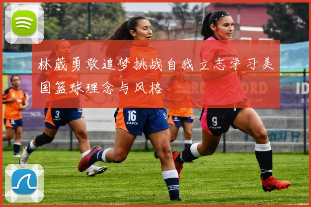 林葳勇敢追梦挑战自我立志学习美国篮球理念与风格