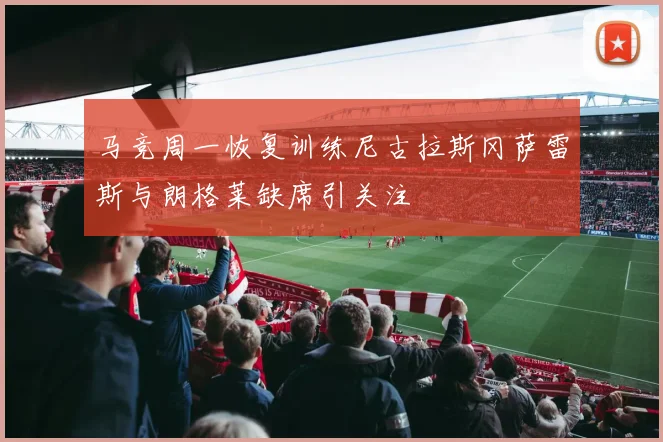 马竞周一恢复训练尼古拉斯冈萨雷斯与朗格莱缺席引关注