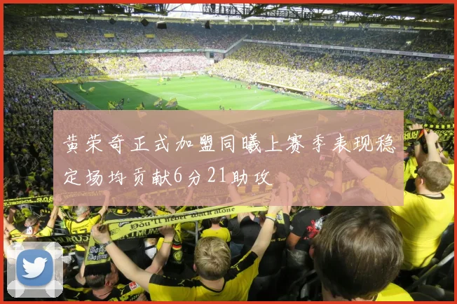 黄荣奇正式加盟同曦上赛季表现稳定场均贡献6分21助攻