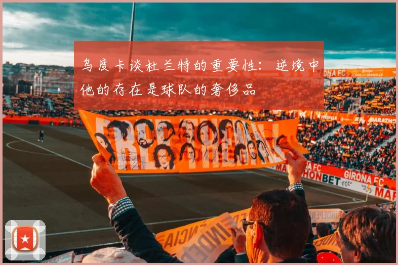 乌度卡谈杜兰特的重要性：逆境中他的存在是球队的奢侈品